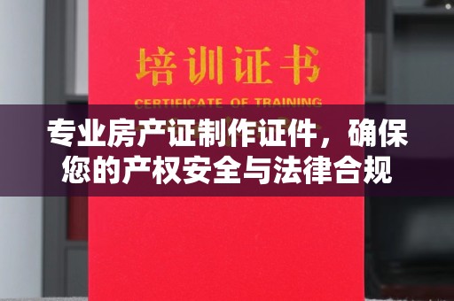大通专业房产证制作证件，确保您的产权安全与法律合规
