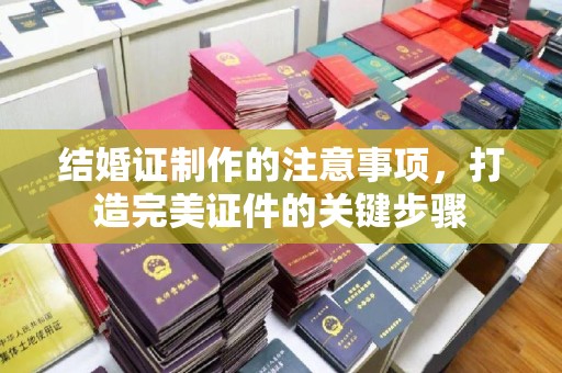 大通结婚证制作的注意事项，打造完美证件的关键步骤