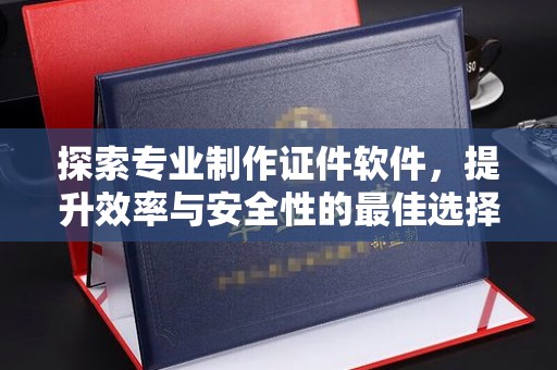 大通探索专业制作证件软件，提升效率与安全性的最佳选择