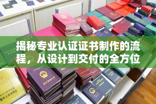 大通揭秘专业认证证书制作的流程，从设计到交付的全方位指南