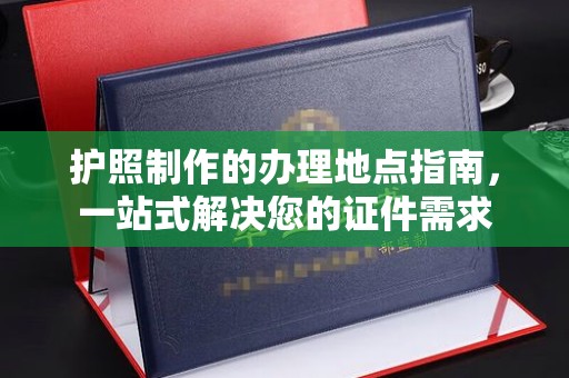 大通护照制作的办理地点指南，一站式解决您的证件需求