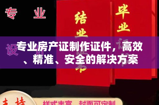大通专业房产证制作证件，高效、精准、安全的解决方案