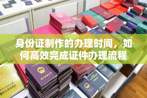 大通身份证制作的办理时间，如何高效完成证件办理流程