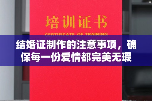 大通结婚证制作的注意事项，确保每一份爱情都完美无瑕