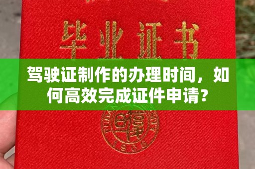 大通驾驶证制作的办理时间，如何高效完成证件申请？