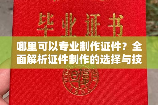 大通哪里可以专业制作证件？全面解析证件制作的选择与技巧