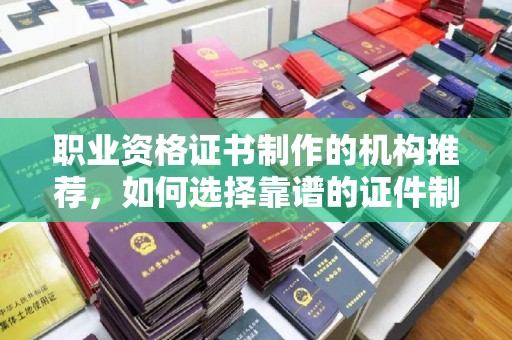 大通职业资格证书制作的机构推荐，如何选择靠谱的证件制作公司？