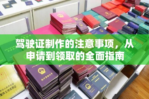 大通驾驶证制作的注意事项，从申请到领取的全面指南