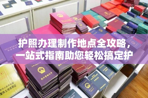 大通护照办理制作地点全攻略，一站式指南助您轻松搞定护照