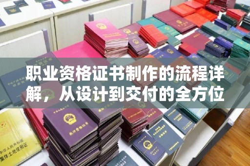 大通职业资格证书制作的流程详解，从设计到交付的全方位指南