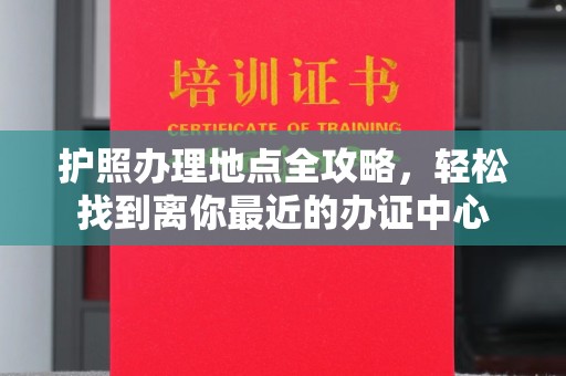 大通护照办理地点全攻略，轻松找到离你最近的办证中心